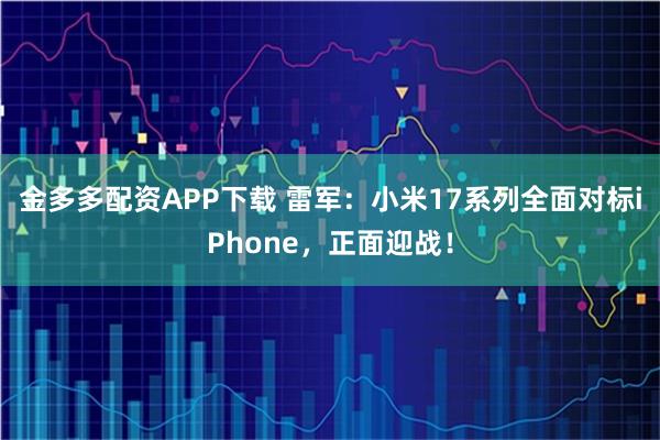 金多多配资APP下载 雷军：小米17系列全面对标iPhone，正面迎战！