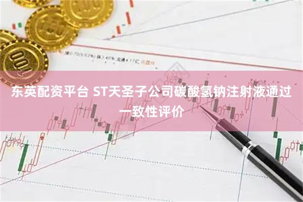 东英配资平台 ST天圣子公司碳酸氢钠注射液通过一致性评价