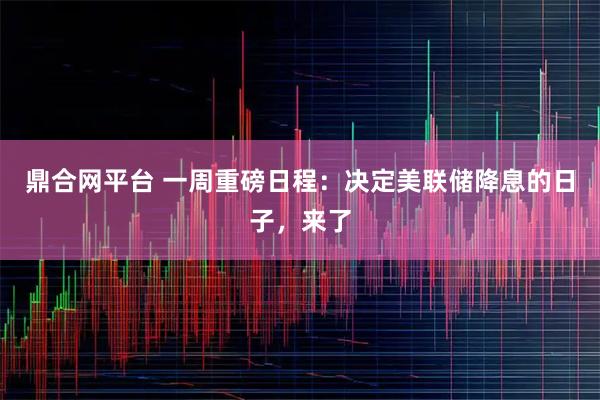 鼎合网平台 一周重磅日程：决定美联储降息的日子，来了