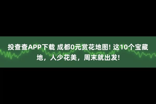 投查查APP下载 成都0元赏花地图! 这10个宝藏地，人少花美，周末就出发!