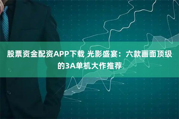 股票资金配资APP下载 光影盛宴：六款画面顶级的3A单机大作推荐