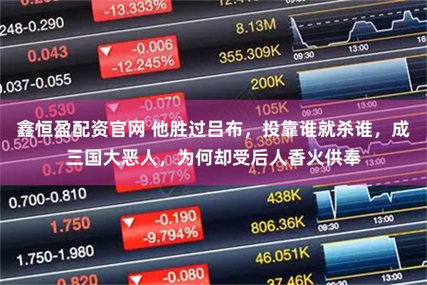 鑫恒盈配资官网 他胜过吕布，投靠谁就杀谁，成三国大恶人，为何却受后人香火供奉