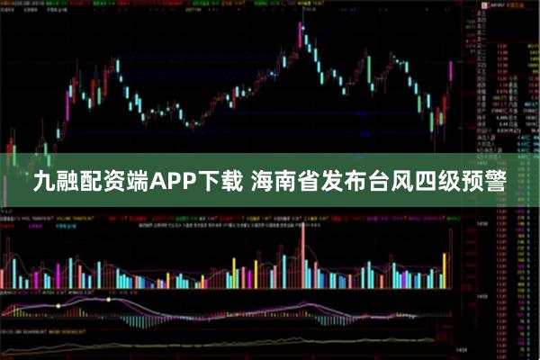 九融配资端APP下载 海南省发布台风四级预警