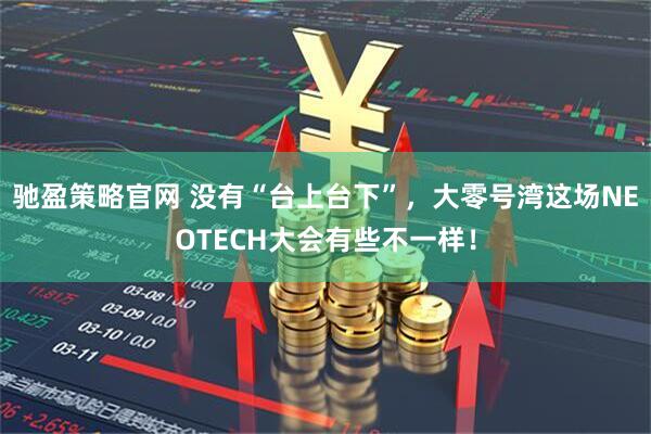 驰盈策略官网 没有“台上台下”，大零号湾这场NEOTECH大会有些不一样！