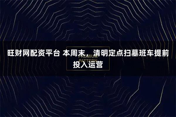 旺财网配资平台 本周末，清明定点扫墓班车提前投入运营