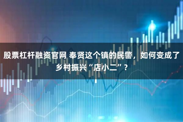 股票杠杆融资官网 奉贤这个镇的民警，如何变成了乡村振兴“店小二”？