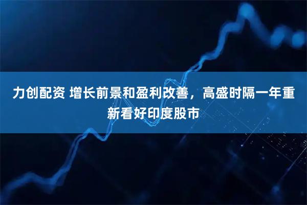 力创配资 增长前景和盈利改善，高盛时隔一年重新看好印度股市