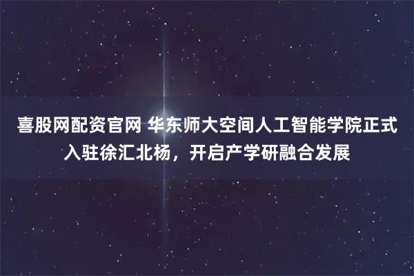 喜股网配资官网 华东师大空间人工智能学院正式入驻徐汇北杨，开启产学研融合发展