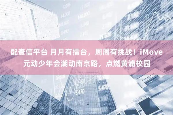 配查信平台 月月有擂台，周周有挑战！iMove元动少年会潮动南京路，点燃黄浦校园