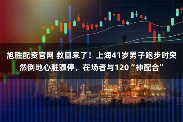 旭胜配资官网 救回来了!上海41岁男子跑步时突然倒地心脏骤停,在场者与120“神配合”