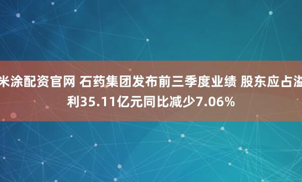 米涂配资官网 石药集团发布前三季度业绩 股东应占溢利35.11亿元同比减少7.06%