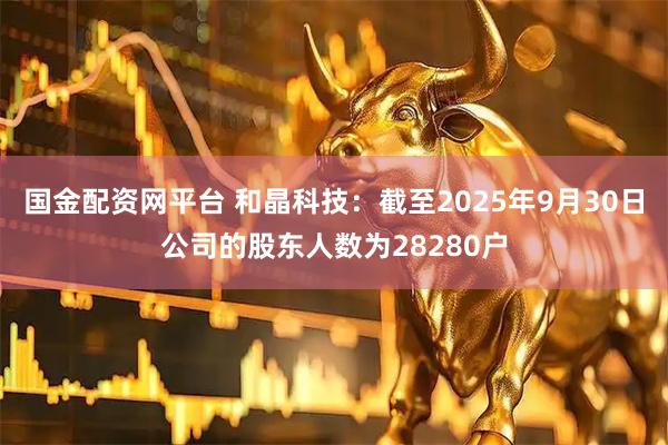 国金配资网平台 和晶科技：截至2025年9月30日公司的股东人数为28280户