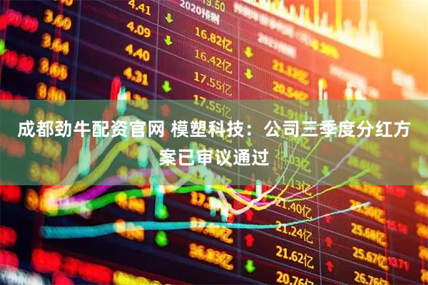 成都劲牛配资官网 模塑科技：公司三季度分红方案已审议通过