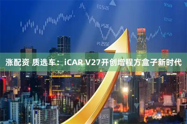 涨配资 质选车：iCAR V27开创增程方盒子新时代