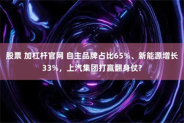 股票 加杠杆官网 自主品牌占比65%、新能源增长33%，上汽集团打赢翻身仗?