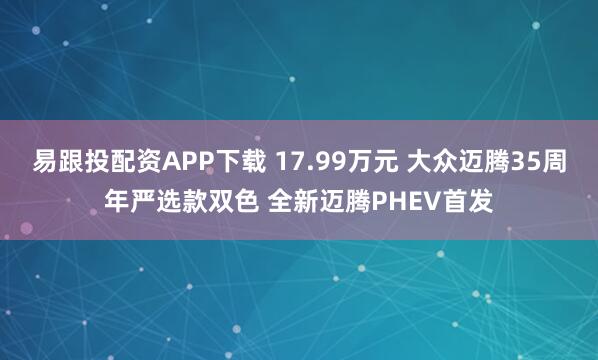 易跟投配资APP下载 17.99万元 大众迈腾35周年严选款双色 全新迈腾PHEV首发