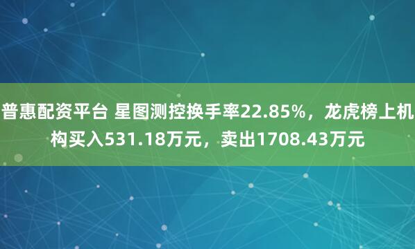 普惠配资平台 星图测控换手率22.85%,龙虎榜上机构买入531.18万元,卖出1708.43万元