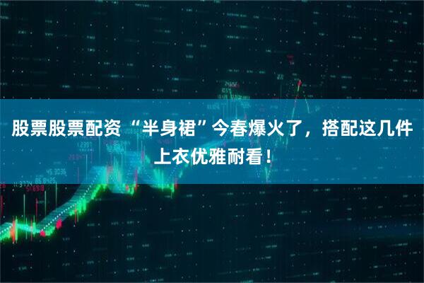 股票股票配资 “半身裙”今春爆火了,搭配这几件上衣优雅耐看!