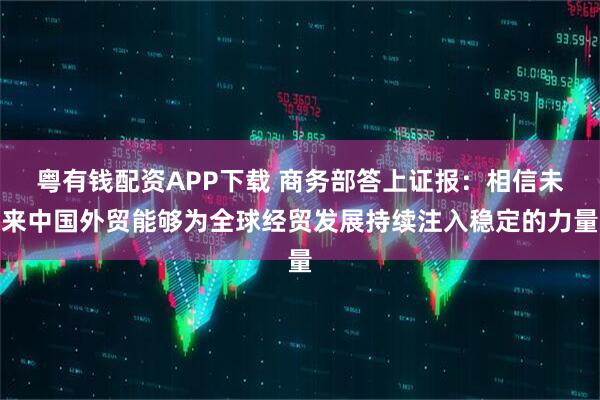 粤有钱配资APP下载 商务部答上证报：相信未来中国外贸能够为全球经贸发展持续注入稳定的力量