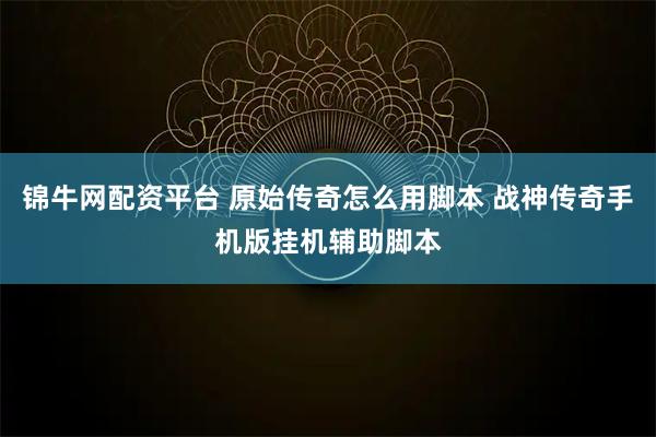 锦牛网配资平台 原始传奇怎么用脚本 战神传奇手机版挂机辅助脚本
