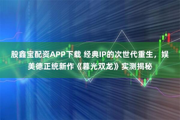 股鑫宝配资APP下载 经典IP的次世代重生，娱美德正统新作《暮光双龙》实测揭秘