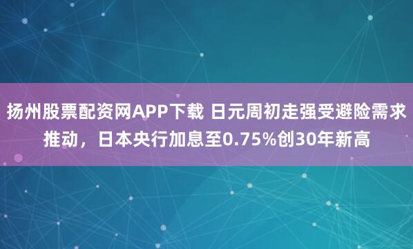 扬州股票配资网APP下载 日元周初走强受避险需求推动，日本央行加息至0.75%创30年新高