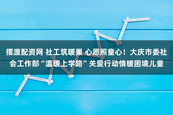 摆渡配资网 社工筑暖巢 心愿照童心！大庆市委社会工作部“温暖上学路”关爱行动情暖困境儿童