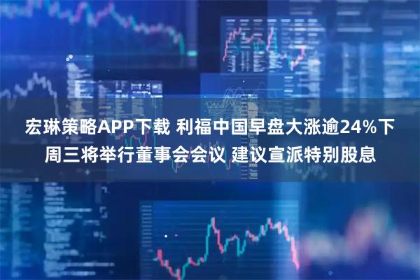 宏琳策略APP下载 利福中国早盘大涨逾24%下周三将举行董事会会议 建议宣派特别股息