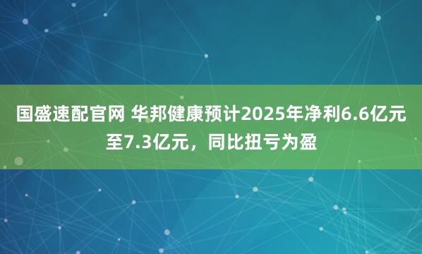 国盛速配官网 华邦健康预计2025年净利6.6亿元至7.3亿元，同比扭亏为盈