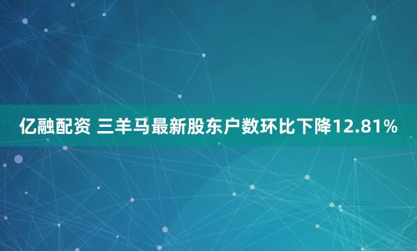 亿融配资 三羊马最新股东户数环比下降12.81%