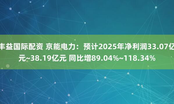 丰益国际配资 京能电力：预计2025年净利润33.07亿元~38.19亿元 同比增89.04%~118.34%