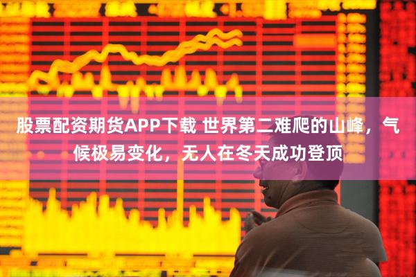 股票配资期货APP下载 世界第二难爬的山峰，气候极易变化，无人在冬天成功登顶