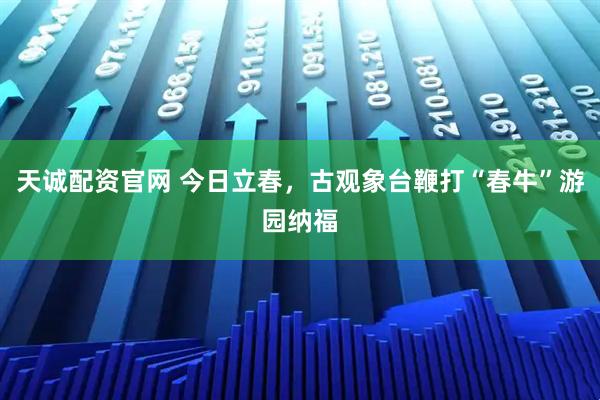 天诚配资官网 今日立春，古观象台鞭打“春牛”游园纳福