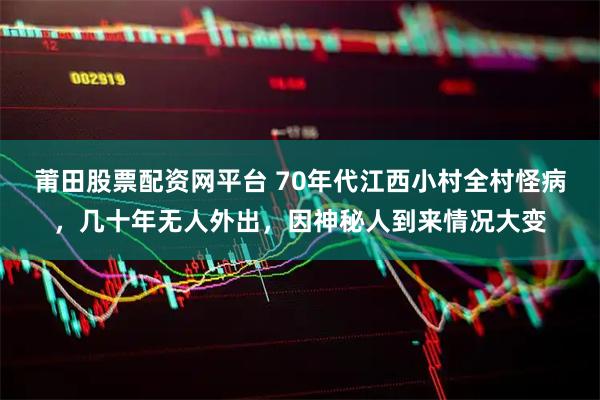 莆田股票配资网平台 70年代江西小村全村怪病，几十年无人外出，因神秘人到来情况大变