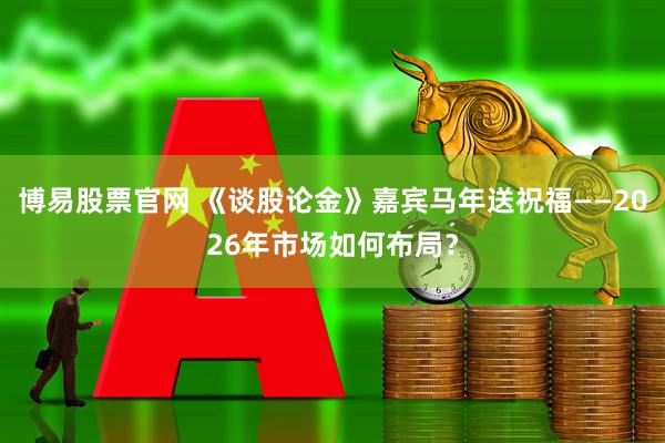博易股票官网 《谈股论金》嘉宾马年送祝福——2026年市场如何布局？