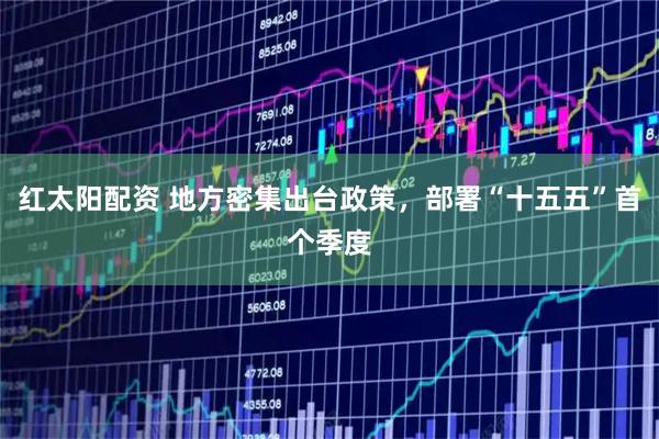 红太阳配资 地方密集出台政策，部署“十五五”首个季度