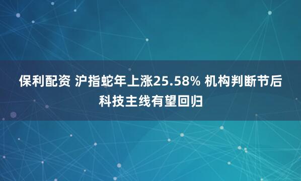 保利配资 沪指蛇年上涨25.58% 机构判断节后科技主线有望回归