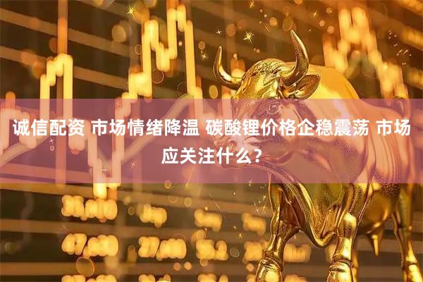 诚信配资 市场情绪降温 碳酸锂价格企稳震荡 市场应关注什么？