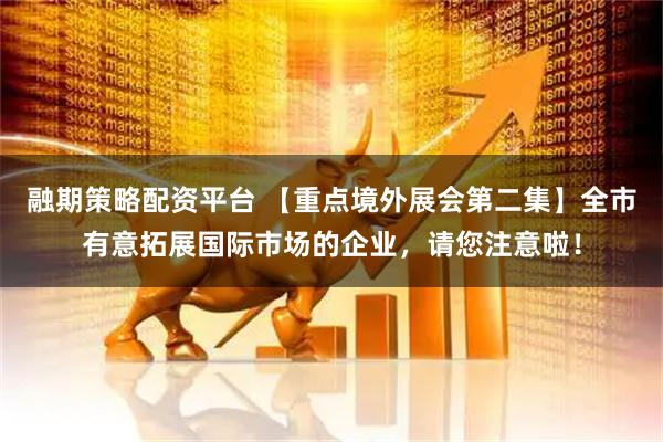 融期策略配资平台 【重点境外展会第二集】全市有意拓展国际市场的企业，请您注意啦！