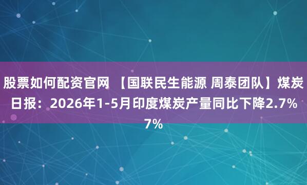 股票如何配资官网 【国联民生能源 周泰团队】煤炭日报：2026年1-5月印度煤炭产量同比下降2.7%