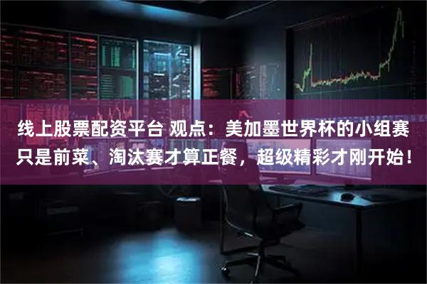 线上股票配资平台 观点：美加墨世界杯的小组赛只是前菜、淘汰赛才算正餐，超级精彩才刚开始！