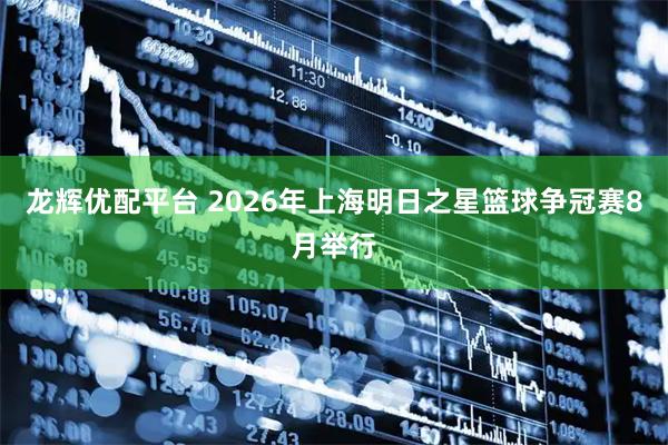 龙辉优配平台 2026年上海明日之星篮球争冠赛8月举行