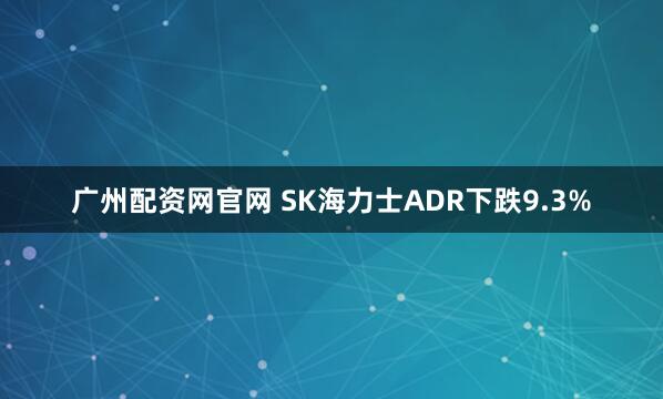 广州配资网官网 SK海力士ADR下跌9.3%