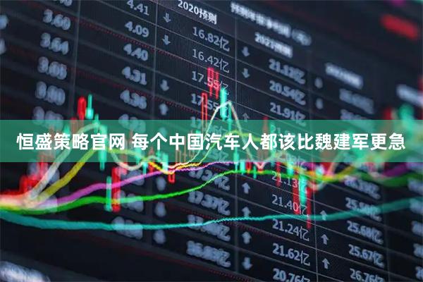 恒盛策略官网 每个中国汽车人都该比魏建军更急