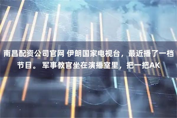 南昌配资公司官网 伊朗国家电视台，最近播了一档节目。 军事教官坐在演播室里，把一把AK