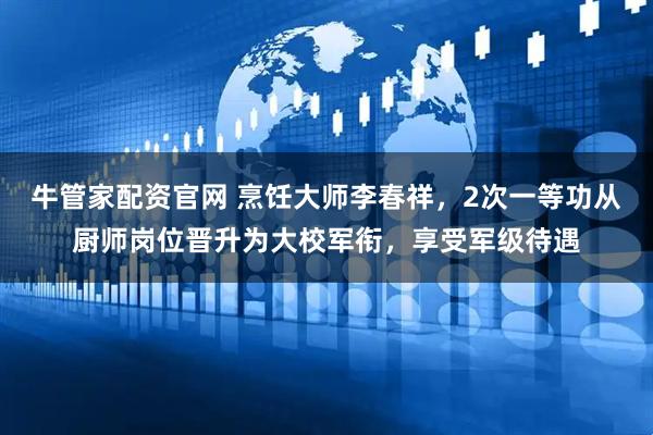 牛管家配资官网 烹饪大师李春祥，2次一等功从厨师岗位晋升为大校军衔，享受军级待遇