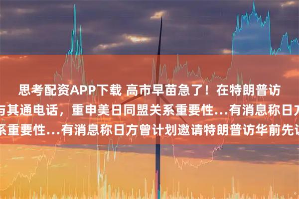 思考配资APP下载 高市早苗急了！在特朗普访华回国途中，迫不及待与其通电话，重申美日同盟关系重要性…有消息称日方曾计划邀请特朗普访华前先访日