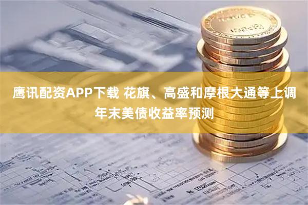 鹰讯配资APP下载 花旗、高盛和摩根大通等上调年末美债收益率预测