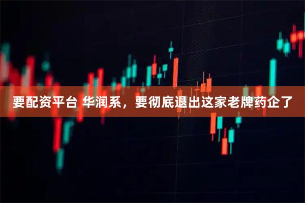 要配资平台 华润系，要彻底退出这家老牌药企了