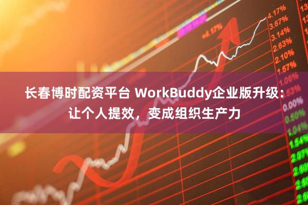 长春博时配资平台 WorkBuddy企业版升级：让个人提效，变成组织生产力